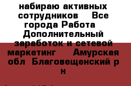 набираю активных сотрудников  - Все города Работа » Дополнительный заработок и сетевой маркетинг   . Амурская обл.,Благовещенский р-н